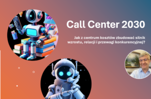 Call Center 2030 – Jak z centrum kosztów zbudować silnik wzrostu, relacji i przewagi konkurencyjnej?